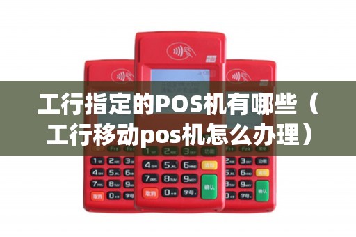 工行指定的POS机有哪些（工行移动pos机怎么办理）