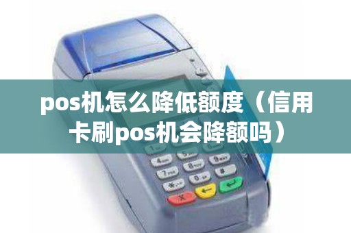 pos机怎么降低额度（信用卡刷pos机会降额吗）