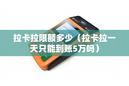 拉卡拉限额多少（拉卡拉一天只能到账5万吗）