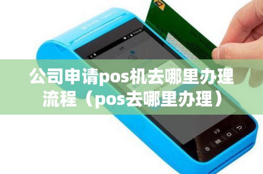 公司申请pos机去哪里办理流程（pos去哪里办理）