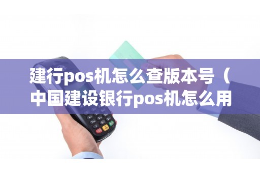 建行pos机怎么查版本号（中国建设银行pos机怎么用）