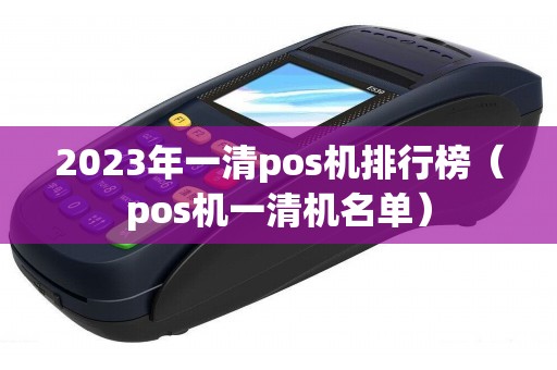 2023年一清pos机排行榜（pos机一清机名单）