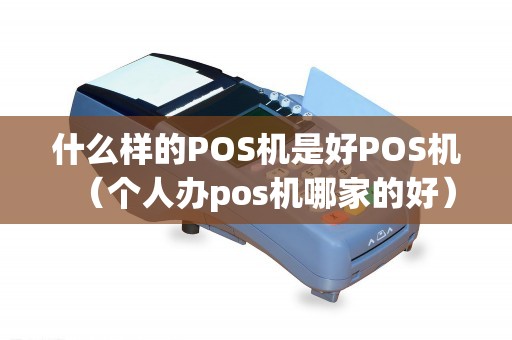 什么样的POS机是好POS机（个人办pos机哪家的好）