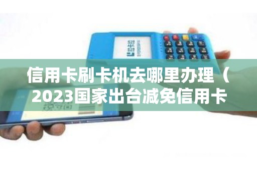 信用卡刷卡机去哪里办理（2023国家出台减免信用卡逾期政策）