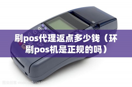 刷pos代理返点多少钱（环刷pos机是正规的吗）