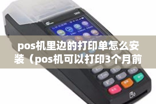 pos机里边的打印单怎么安装（pos机可以打印3个月前的小票）