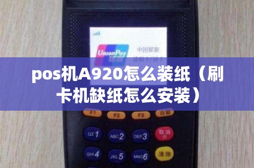 pos机A920怎么装纸（刷卡机缺纸怎么安装）
