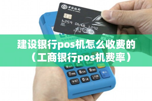 建设银行pos机怎么收费的（工商银行pos机费率）