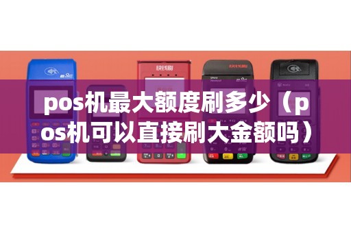 pos机最大额度刷多少（pos机可以直接刷大金额吗）