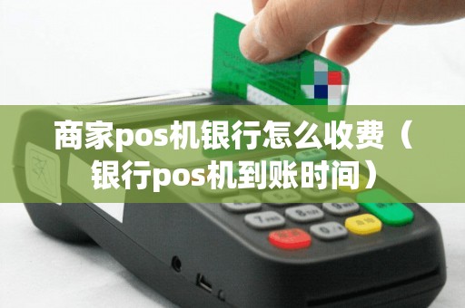 商家pos机银行怎么收费（银行pos机到账时间）