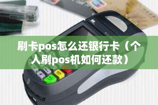 刷卡pos怎么还银行卡（个人刷pos机如何还款）