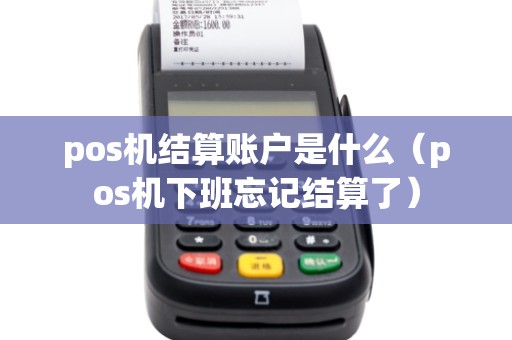 pos机结算账户是什么（pos机下班忘记结算了）