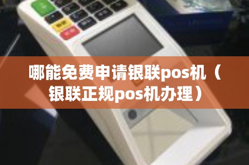 哪能免费申请银联pos机（银联正规pos机办理）