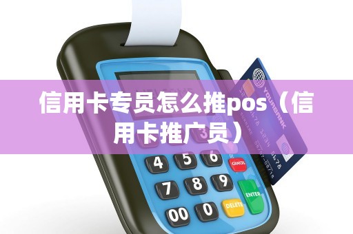 信用卡专员怎么推pos（信用卡推广员）