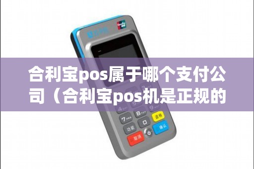 合利宝pos属于哪个支付公司（合利宝pos机是正规的吗）