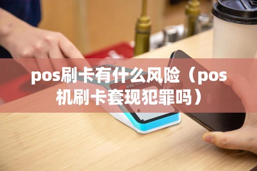 pos刷卡有什么风险（pos机刷卡套现犯罪吗）