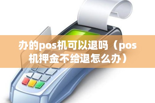 办的pos机可以退吗(pos机押金不给退怎么办) 办的pos机可以退吗(pos机押金不给退怎么办)