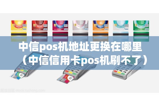 中信pos机地址更换在哪里（中信信用卡pos机刷不了）