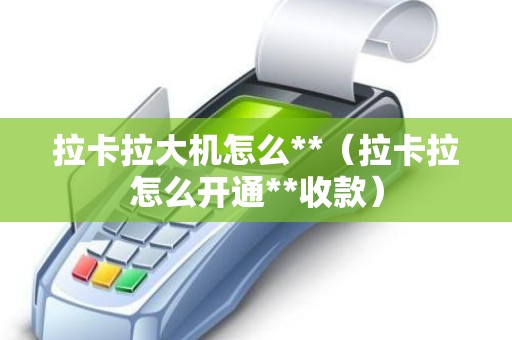 拉卡拉大机怎么**（拉卡拉怎么开通**收款）