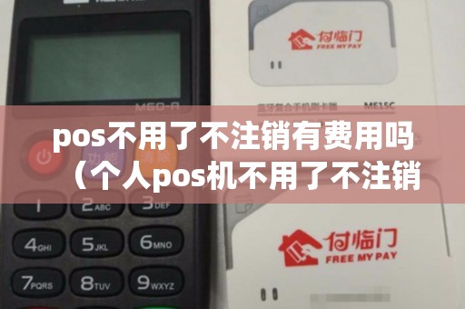 pos不用了不注销有费用吗（个人pos机不用了不注销有影响吗）