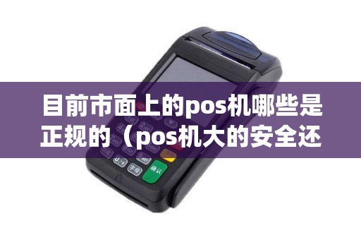 目前市面上的pos机哪些是正规的（pos机大的安全还是小的安全）