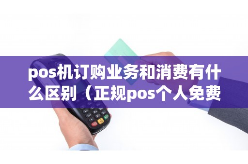 pos机订购业务和消费有什么区别(正规pos个人免费申请) pos机订购业务和消费有什么区别(正规pos个人免费申请)