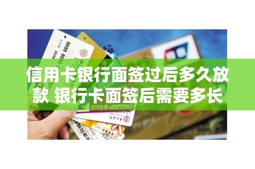 信用卡银行面签过后多久放款 银行卡面签后需要多长时间下卡