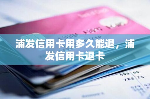 浦发信用卡用多久能退，浦发信用卡退卡