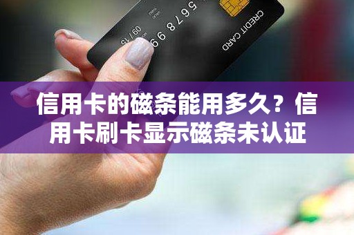 信用卡的磁条能用多久？信用卡刷卡显示磁条未认证