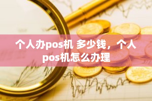个人办pos机 多少钱，个人pos机怎么办理