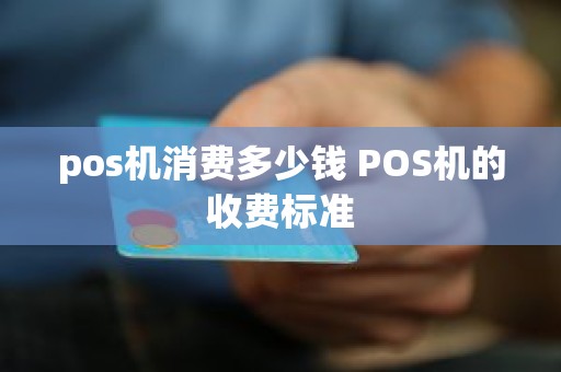 pos机消费多少钱 POS机的收费标准