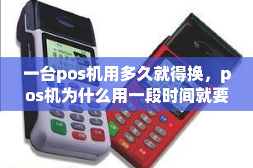 一台pos机用多久就得换，pos机为什么用一段时间就要换