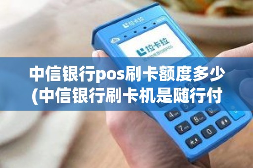 中信银行pos刷卡额度多少(中信银行刷卡机是随行付吗) 中信银行pos刷卡额度多少(中信银行刷卡机是随行付吗)