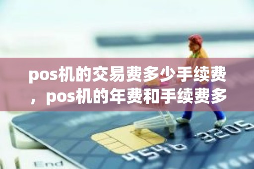 pos机的交易费多少手续费，pos机的年费和手续费多少