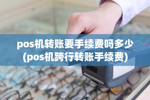 pos机转账要手续费吗多少(pos机跨行转账手续费) pos机转账要手续费吗多少(pos机跨行转账手续费)