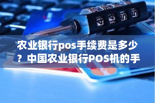 农业银行pos手续费是多少?中国农业银行POS机的手续费是怎么收费的 农业银行pos手续费是多少?中国农业银行POS机的手续费是怎么收费的