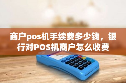 商户pos机手续费多少钱，银行对POS机商户怎么收费
