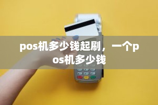 pos机多少钱起刷,一个pos机多少钱 pos机多少钱起刷,一个pos机多少钱