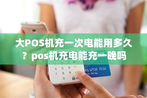 大POS机充一次电能用多久?pos机充电能充一晚吗 大POS机充一次电能用多久?pos机充电能充一晚吗
