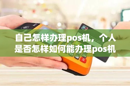 自己怎样办理pos机,个人是否怎样如何能办理pos机需要哪些材料 自己怎样办理pos机,个人是否怎样如何能办理pos机需要哪些材料