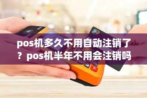 pos机多久不用自动注销了？pos机半年不用会注销吗