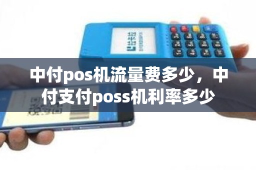 中付pos机流量费多少，中付支付poss机利率多少