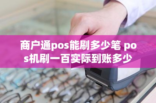 商户通pos能刷多少笔 pos机刷一百实际到账多少