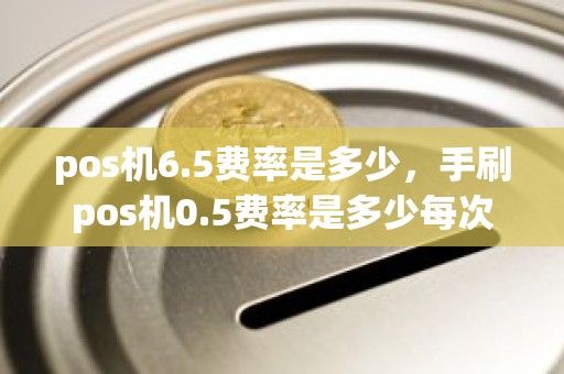 pos机6.5费率是多少，手刷pos机0.5费率是多少每次手续费2块高不高