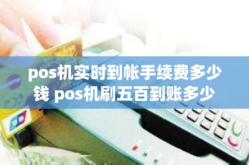 pos机实时到帐手续费多少钱 pos机刷五百到账多少