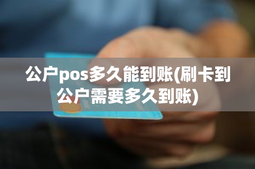公户pos多久能到账(刷卡到公户需要多久到账)