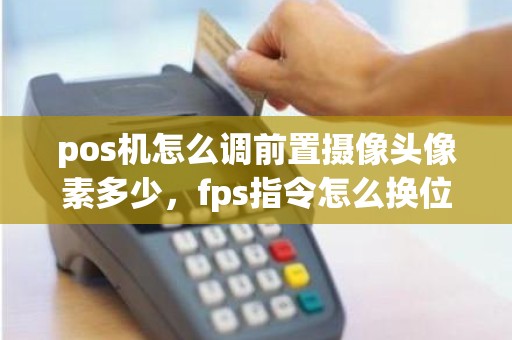 pos机怎么调前置摄像头像素多少，fps指令怎么换位置