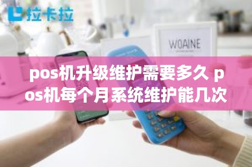 pos机升级维护需要多久 pos机每个月系统维护能几次