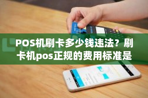 POS机刷卡多少钱违法？刷卡机pos正规的费用标准是多少