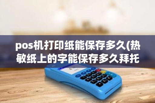 pos机打印纸能保存多久(热敏纸上的字能保存多久拜托了各位，谢谢)